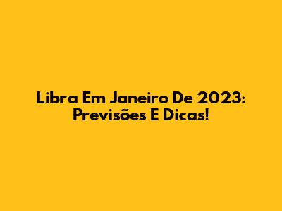 Libra Em Janeiro De 2023: Previsões E Dicas!