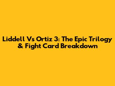 Liddell Vs Ortiz 3: The Epic Trilogy & Fight Card Breakdown
