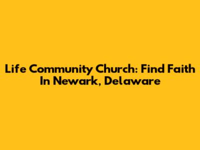 Life Community Church: Find Faith In Newark, Delaware