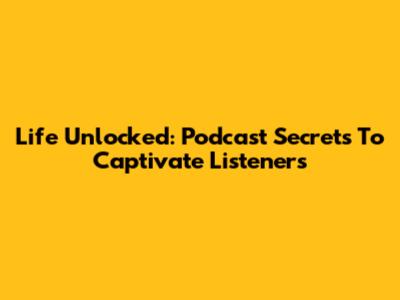 Life Unlocked: Podcast Secrets To Captivate Listeners