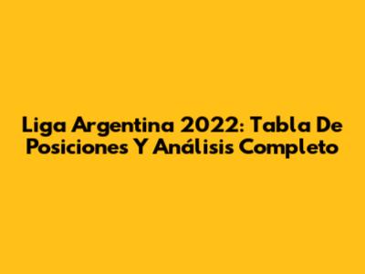 Liga Argentina 2022: Tabla De Posiciones Y Análisis Completo