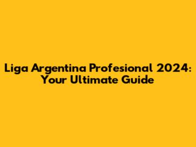 Liga Argentina Profesional 2024: Your Ultimate Guide