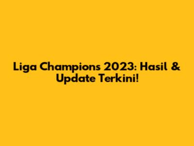 Liga Champions 2023: Hasil & Update Terkini!