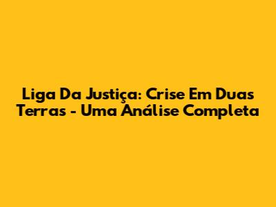 Liga Da Justiça: Crise Em Duas Terras - Uma Análise Completa
