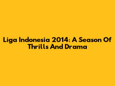 Liga Indonesia 2014: A Season Of Thrills And Drama