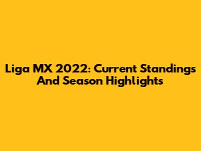 Liga MX 2022: Current Standings And Season Highlights