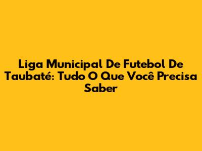 Liga Municipal De Futebol De Taubaté: Tudo O Que Você Precisa Saber