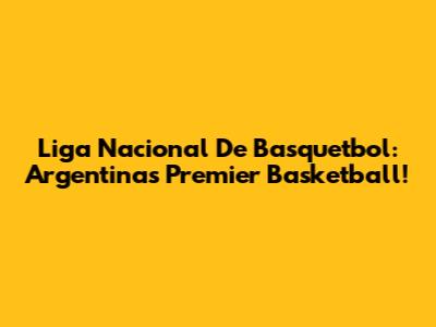 Liga Nacional De Basquetbol: Argentina's Premier Basketball!