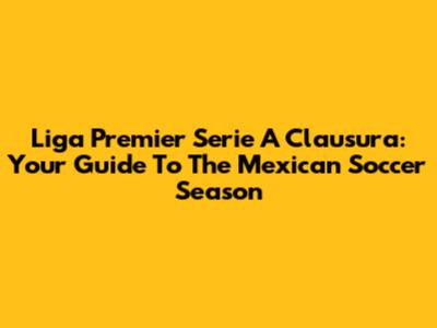 Liga Premier Serie A Clausura: Your Guide To The Mexican Soccer Season