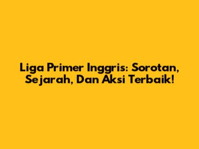 Liga Primer Inggris: Sorotan, Sejarah, Dan Aksi Terbaik!