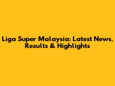 Liga Super Malaysia: Latest News, Results & Highlights