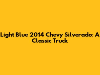 Light Blue 2014 Chevy Silverado: A Classic Truck