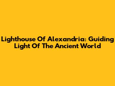 Lighthouse Of Alexandria: Guiding Light Of The Ancient World