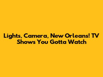 Lights, Camera, New Orleans! TV Shows You Gotta Watch