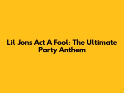 Lil Jon's "Act A Fool": The Ultimate Party Anthem