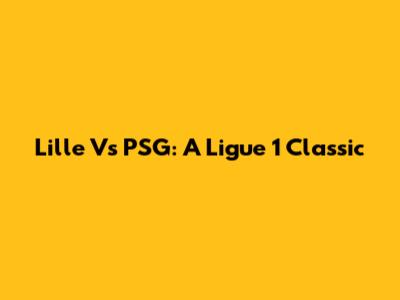 Lille Vs PSG: A Ligue 1 Classic