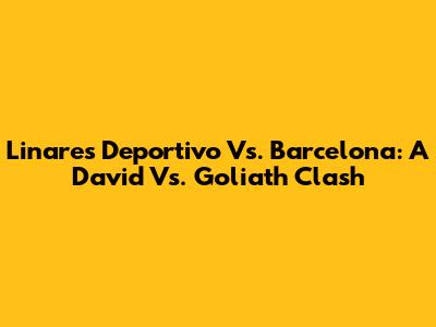 Linares Deportivo Vs. Barcelona: A David Vs. Goliath Clash