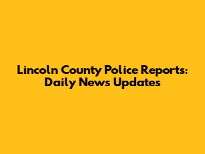 Lincoln County Police Reports: Daily News Updates