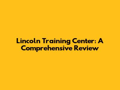 Lincoln Training Center: A Comprehensive Review