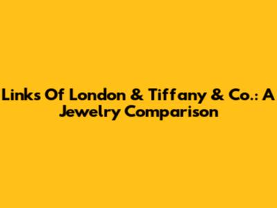 Links Of London & Tiffany & Co.: A Jewelry Comparison