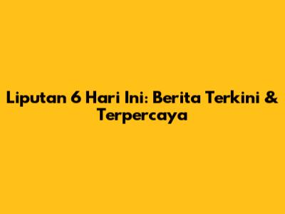 Liputan 6 Hari Ini: Berita Terkini & Terpercaya