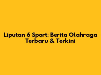 Liputan 6 Sport: Berita Olahraga Terbaru & Terkini