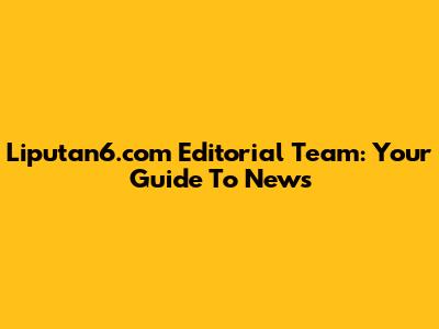 Liputan6.com Editorial Team: Your Guide To News
