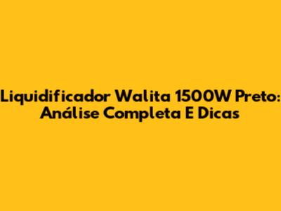 Liquidificador Walita 1500W Preto: Análise Completa E Dicas