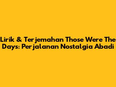 Lirik & Terjemahan 'Those Were The Days': Perjalanan Nostalgia Abadi