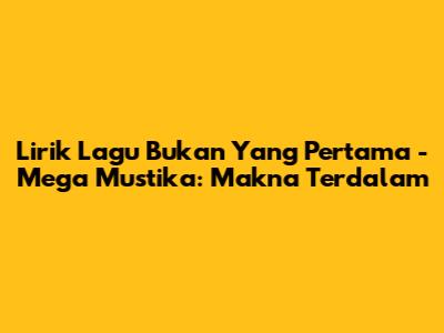 Lirik Lagu 'Bukan Yang Pertama' - Mega Mustika: Makna Terdalam