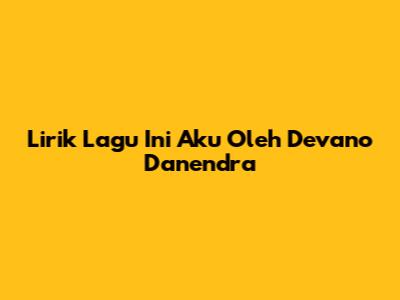 Lirik Lagu 'Ini Aku' Oleh Devano Danendra