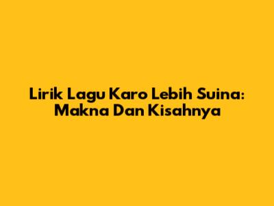Lirik Lagu Karo 'Lebih Suina': Makna Dan Kisahnya