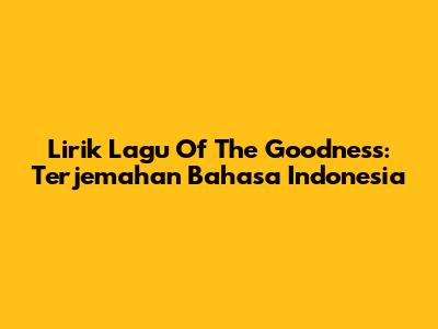 Lirik Lagu Of The Goodness: Terjemahan Bahasa Indonesia