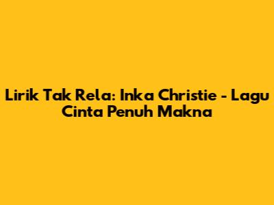 Lirik Tak Rela: Inka Christie - Lagu Cinta Penuh Makna