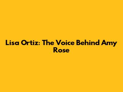 Lisa Ortiz: The Voice Behind Amy Rose