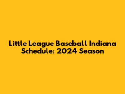 Little League Baseball Indiana Schedule: 2024 Season