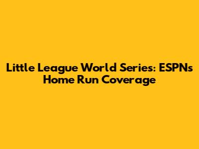 Little League World Series: ESPN's Home Run Coverage