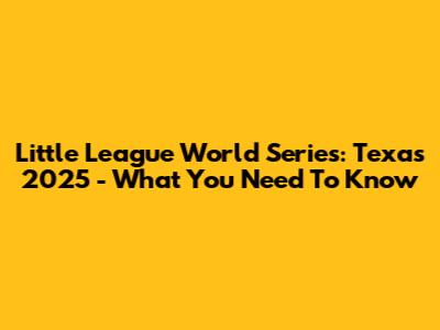 Little League World Series: Texas 2025 - What You Need To Know