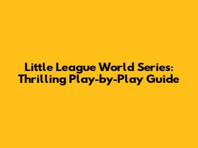 Little League World Series: Thrilling Play-by-Play Guide