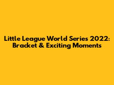 Little League World Series 2022: Bracket & Exciting Moments