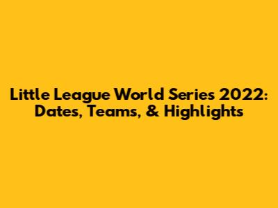 Little League World Series 2022: Dates, Teams, & Highlights