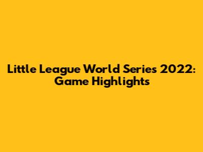 Little League World Series 2022: Game Highlights