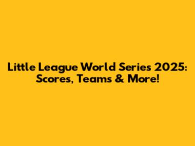 Little League World Series 2025: Scores, Teams & More!