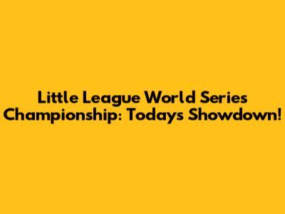 Little League World Series Championship: Today's Showdown!