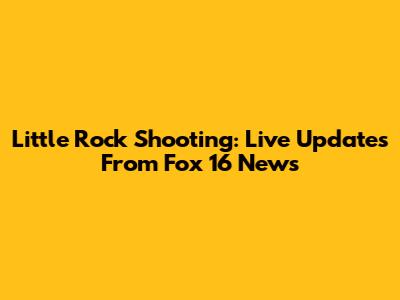 Little Rock Shooting: Live Updates From Fox 16 News