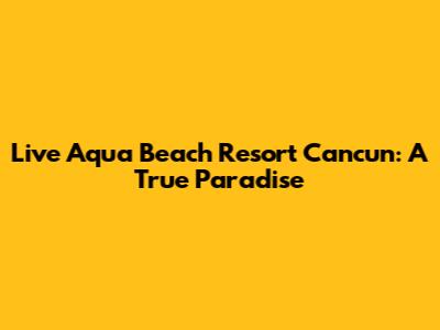 Live Aqua Beach Resort Cancun: A True Paradise