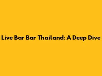 Live Bar Bar Thailand: A Deep Dive
