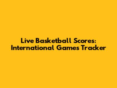 Live Basketball Scores: International Games Tracker
