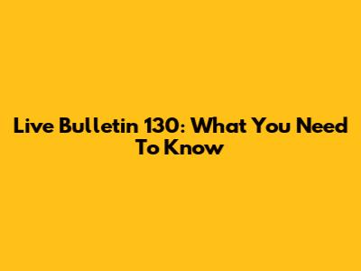 Live Bulletin 130: What You Need To Know
