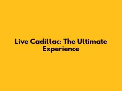 Live Cadillac: The Ultimate Experience